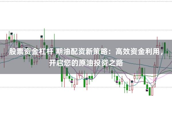 股票资金杠杆 期油配资新策略：高效资金利用，开启您的原油投资之路