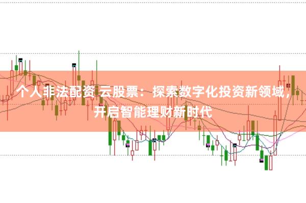 个人非法配资 云股票：探索数字化投资新领域，开启智能理财新时代
