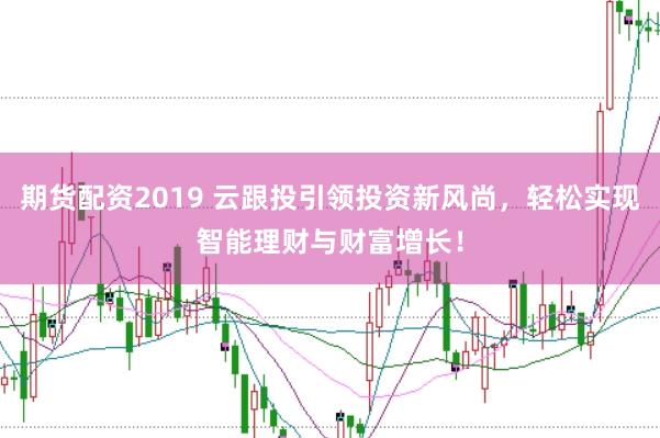 期货配资2019 云跟投引领投资新风尚，轻松实现智能理财与财富增长！