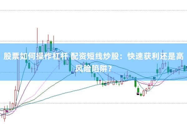 股票如何操作杠杆 配资短线炒股：快速获利还是高风险陷阱？