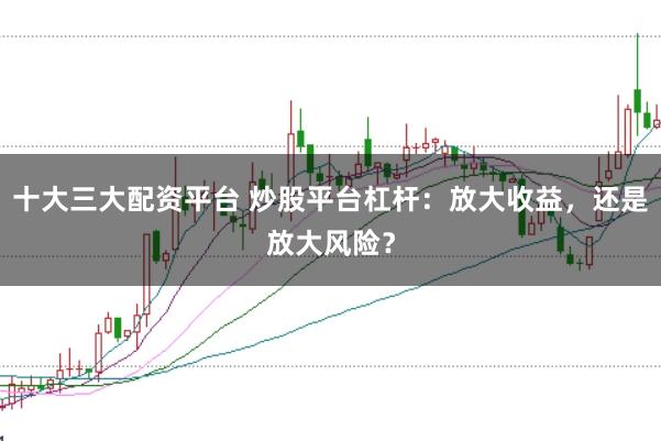 十大三大配资平台 炒股平台杠杆：放大收益，还是放大风险？