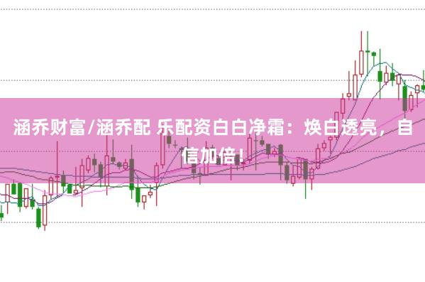 涵乔财富/涵乔配 乐配资白白净霜：焕白透亮，自信加倍！