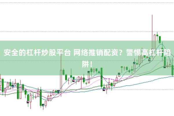 安全的杠杆炒股平台 网络推销配资？警惕高杠杆陷阱！