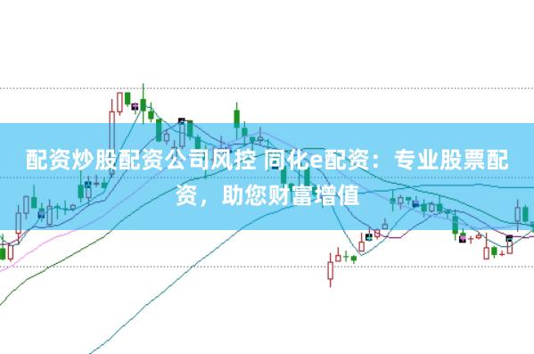 配资炒股配资公司风控 同化e配资：专业股票配资，助您财富增值