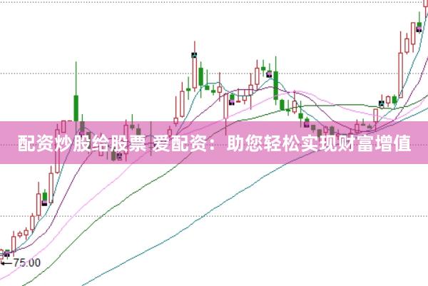 配资炒股给股票 爱配资：助您轻松实现财富增值
