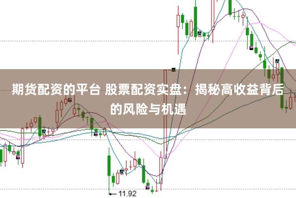 期货配资的平台 股票配资实盘：揭秘高收益背后的风险与机遇