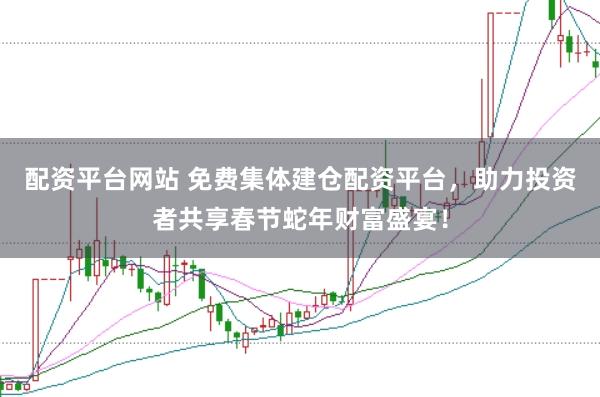 配资平台网站 免费集体建仓配资平台，助力投资者共享春节蛇年财富盛宴！
