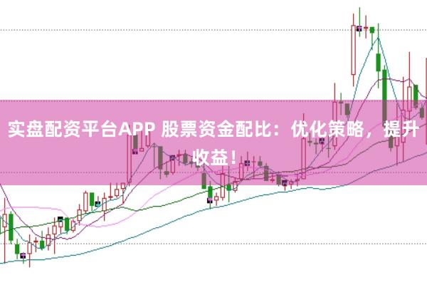 实盘配资平台APP 股票资金配比：优化策略，提升收益！
