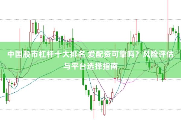 中国股市杠杆十大排名 爱配资可靠吗？风险评估与平台选择指南