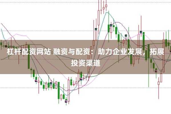 杠杆配资网站 融资与配资：助力企业发展，拓展投资渠道