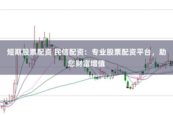 短期股票配资 民信配资：专业股票配资平台，助您财富增值