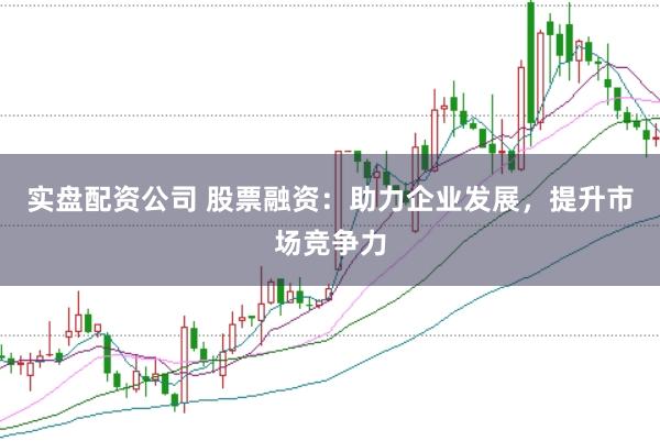 实盘配资公司 股票融资：助力企业发展，提升市场竞争力