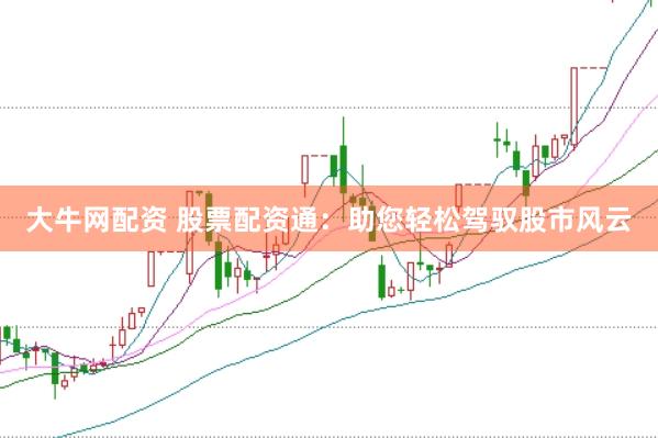大牛网配资 股票配资通：助您轻松驾驭股市风云