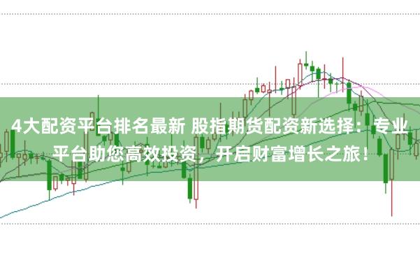 4大配资平台排名最新 股指期货配资新选择：专业平台助您高效投资，开启财富增长之旅！