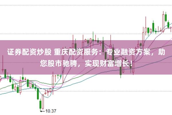 证券配资炒股 重庆配资服务：专业融资方案，助您股市驰骋，实现财富增长！