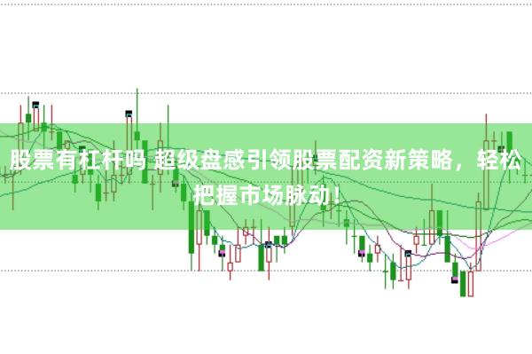 股票有杠杆吗 超级盘感引领股票配资新策略，轻松把握市场脉动！