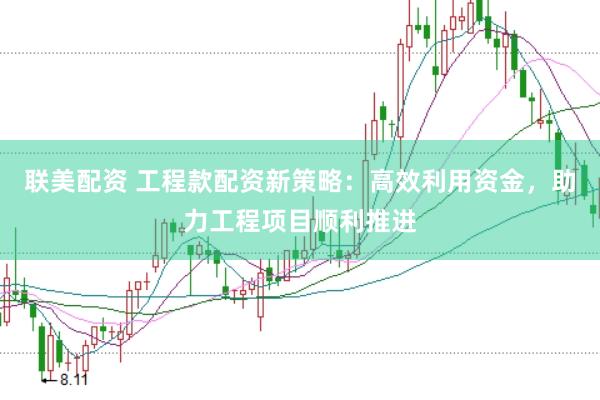 联美配资 工程款配资新策略：高效利用资金，助力工程项目顺利推进