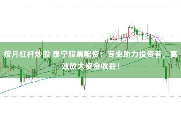 按月杠杆炒股 泰宁股票配资：专业助力投资者，高效放大资金收益！