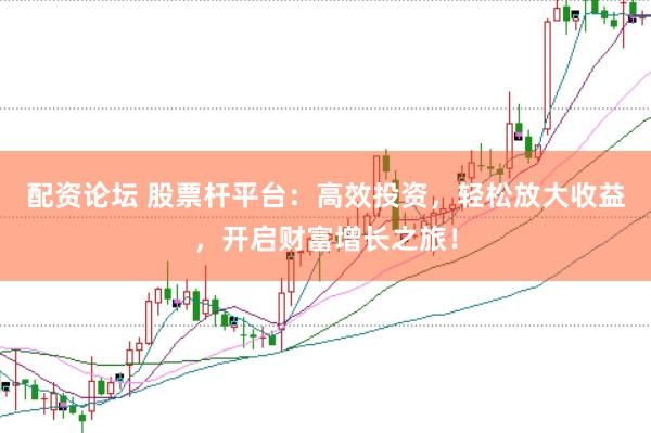 配资论坛 股票杆平台：高效投资，轻松放大收益，开启财富增长之旅！