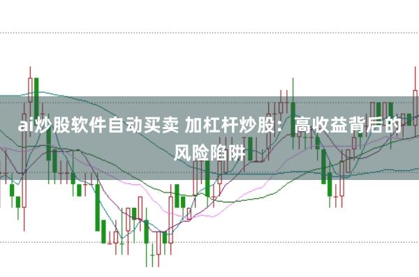 ai炒股软件自动买卖 加杠杆炒股：高收益背后的风险陷阱
