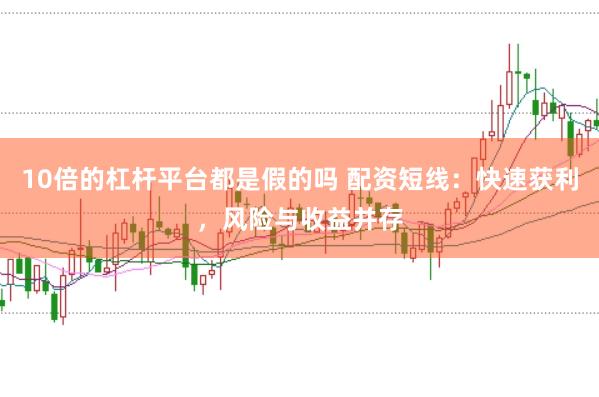 10倍的杠杆平台都是假的吗 配资短线：快速获利，风险与收益并存