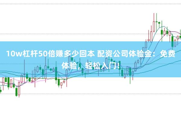 10w杠杆50倍赚多少回本 配资公司体验金：免费体验，轻松入门！