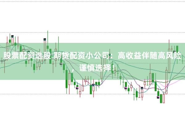 股票配资选股 期货配资小公司：高收益伴随高风险，谨慎选择！