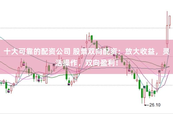 十大可靠的配资公司 股票双向配资：放大收益，灵活操作，双向盈利！