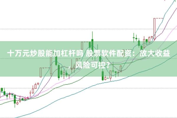 十万元炒股能加杠杆吗 股票软件配资：放大收益，风险可控？