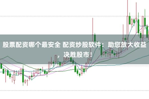 股票配资哪个最安全 配资炒股软件：助您放大收益，决胜股市！