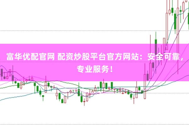 富华优配官网 配资炒股平台官方网站：安全可靠，专业服务！