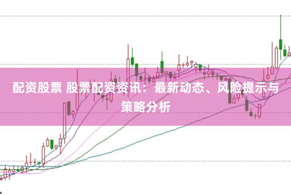 配资股票 股票配资资讯：最新动态、风险提示与策略分析