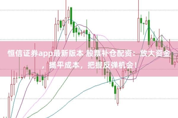 恒信证券app最新版本 股票补仓配资：放大资金，摊平成本，把握反弹机会！