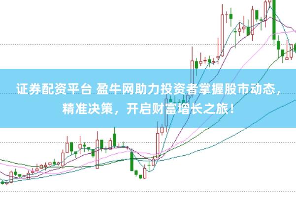 证券配资平台 盈牛网助力投资者掌握股市动态，精准决策，开启财富增长之旅！