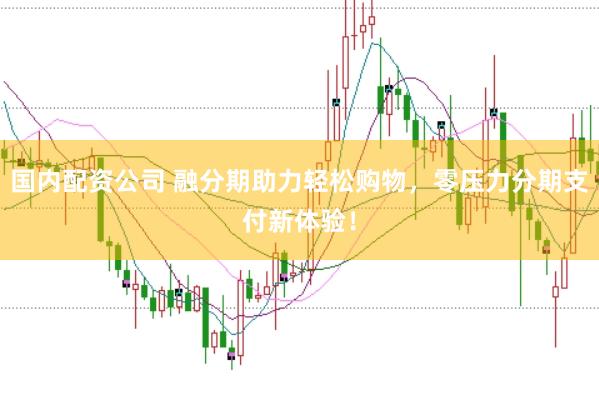 国内配资公司 融分期助力轻松购物，零压力分期支付新体验！