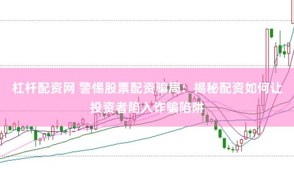杠杆配资网 警惕股票配资骗局：揭秘配资如何让投资者陷入诈骗陷阱