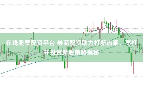 在线股票配资平台 券商配资助力打新热潮，高杠杆投资新股策略揭秘
