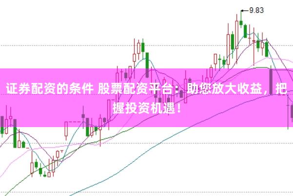 证券配资的条件 股票配资平台：助您放大收益，把握投资机遇！
