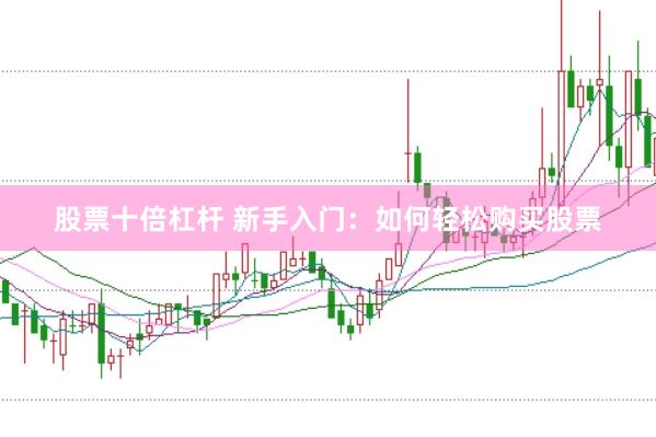 股票十倍杠杆 新手入门：如何轻松购买股票