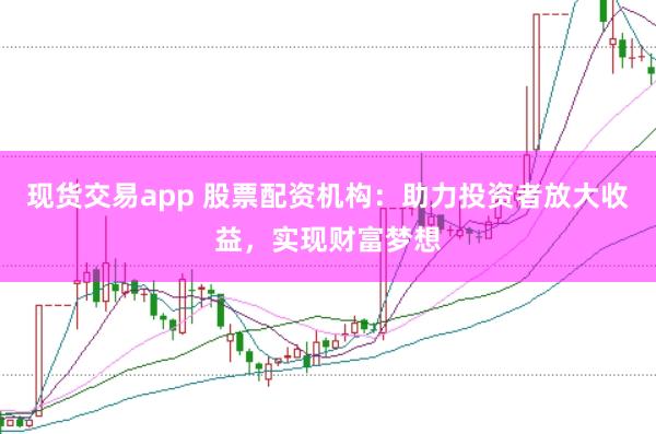 现货交易app 股票配资机构：助力投资者放大收益，实现财富梦想