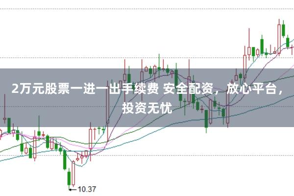 2万元股票一进一出手续费 安全配资，放心平台，投资无忧