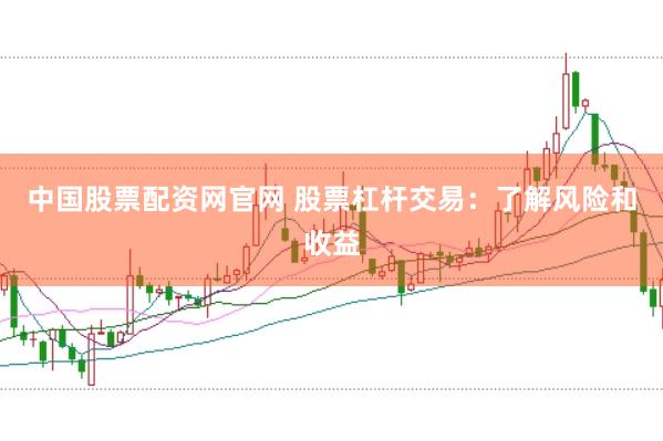 中国股票配资网官网 股票杠杆交易：了解风险和收益