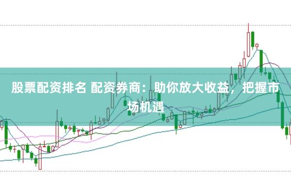 股票配资排名 配资券商：助你放大收益，把握市场机遇