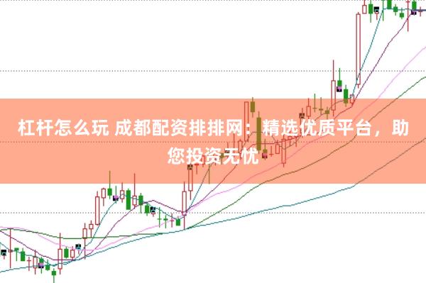 杠杆怎么玩 成都配资排排网：精选优质平台，助您投资无忧