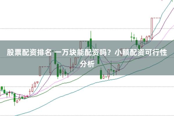 股票配资排名 一万块能配资吗？小额配资可行性分析