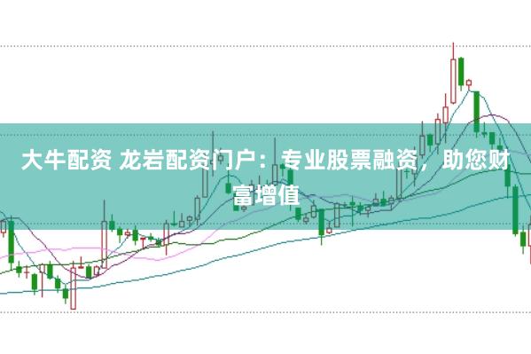 大牛配资 龙岩配资门户：专业股票融资，助您财富增值
