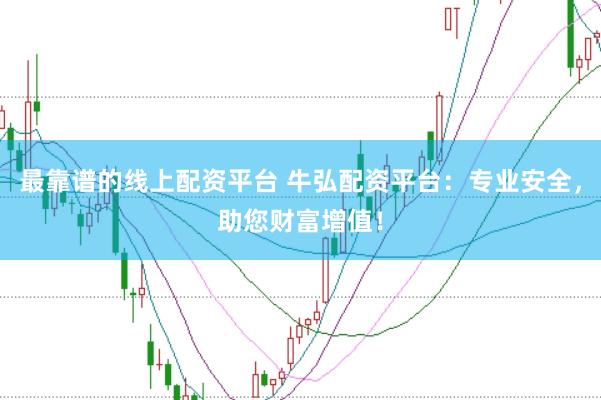 最靠谱的线上配资平台 牛弘配资平台：专业安全，助您财富增值！