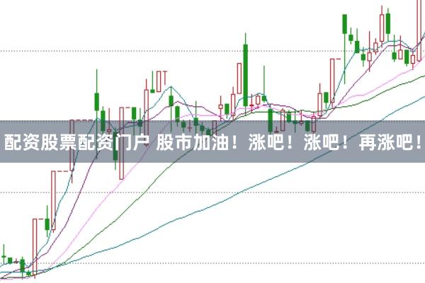 配资股票配资门户 股市加油！涨吧！涨吧！再涨吧！