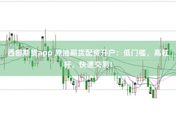 西部期货app 原油期货配资开户：低门槛，高杠杆，快速交易！