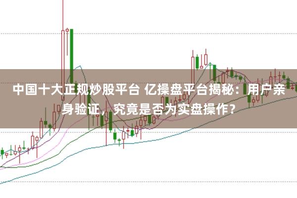 中国十大正规炒股平台 亿操盘平台揭秘：用户亲身验证，究竟是否为实盘操作？